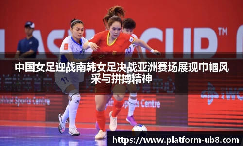 中国女足迎战南韩女足决战亚洲赛场展现巾帼风采与拼搏精神
